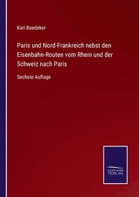 bokomslag Paris und Nord-Frankreich nebst den Eisenbahn-Routen vom Rhein und der Schweiz nach Paris