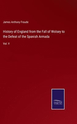 History of England from the Fall of Wolsey to the Defeat of the Spanish Armada 1