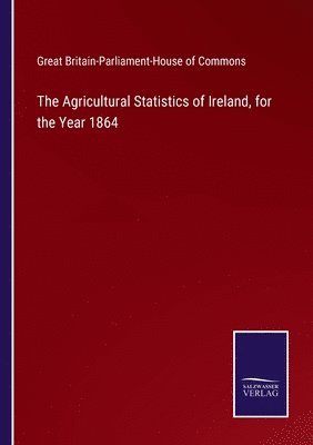 The Agricultural Statistics of Ireland, for the Year 1864 1