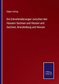bokomslag Die Erbverbruderungen zwischen den Hausern Sachsen und Hessen und Sachsen, Brandenburg und Hessen