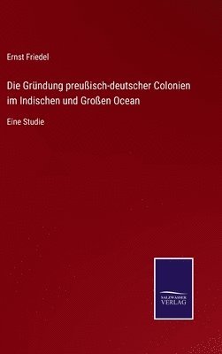 bokomslag Die Grndung preuisch-deutscher Colonien im Indischen und Groen Ocean