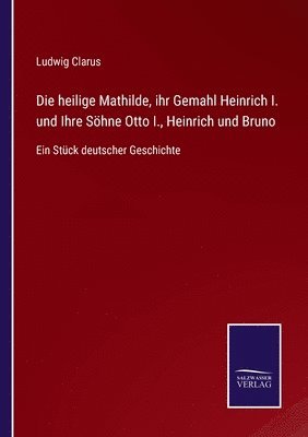 bokomslag Die heilige Mathilde, ihr Gemahl Heinrich I. und Ihre Soehne Otto I., Heinrich und Bruno