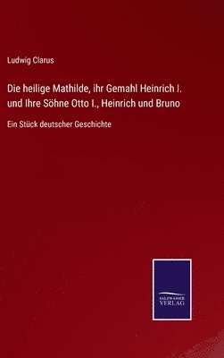 bokomslag Die heilige Mathilde, ihr Gemahl Heinrich I. und Ihre Shne Otto I., Heinrich und Bruno