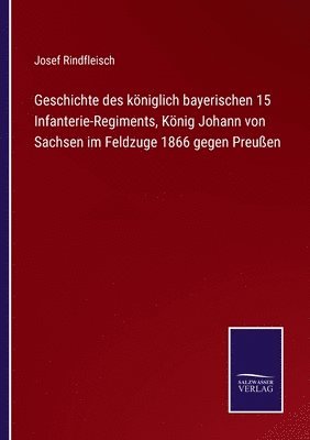 bokomslag Geschichte des königlich bayerischen 15 Infanterie-Regiments, König Johann von Sachsen im Feldzuge 1866 gegen Preußen