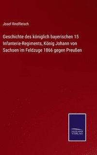 bokomslag Geschichte des königlich bayerischen 15 Infanterie-Regiments, König Johann von Sachsen im Feldzuge 1866 gegen Preußen