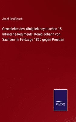 Josef Rindfleisch - Geschichte des königlich bayerischen 15 Infanterie-Regiments, König Johann von Sachsen im Feldzuge 1866 gegen Preußen, Inbunden