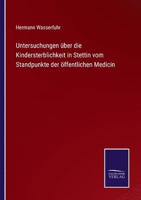 Untersuchungen ber die Kindersterblichkeit in Stettin vom Standpunkte der ffentlichen Medicin 1