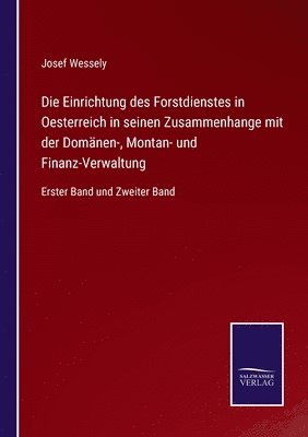 Die Einrichtung des Forstdienstes in Oesterreich in seinen Zusammenhange mit der Domanen-, Montan- und Finanz-Verwaltung 1
