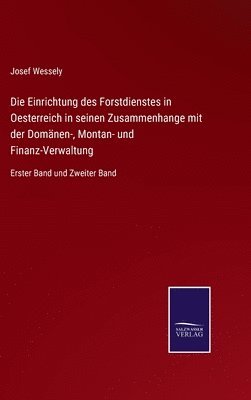 Die Einrichtung des Forstdienstes in Oesterreich in seinen Zusammenhange mit der Domnen-, Montan- und Finanz-Verwaltung 1