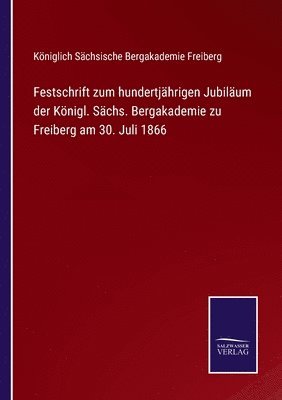 Festschrift zum hundertjhrigen Jubilum der Knigl. Schs. Bergakademie zu Freiberg am 30. Juli 1866 1