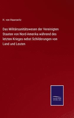 Das Militrsanittswesen der Vereinigten Staaten von Nord-Amerika whrend des letzten Krieges nebst Schilderungen von Land und Leuten 1