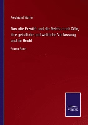 Das alte Erzstift und die Reichsstadt Cln, ihre geistliche und weltliche Verfassung und ihr Recht 1