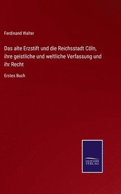 Das alte Erzstift und die Reichsstadt Cln, ihre geistliche und weltliche Verfassung und ihr Recht 1