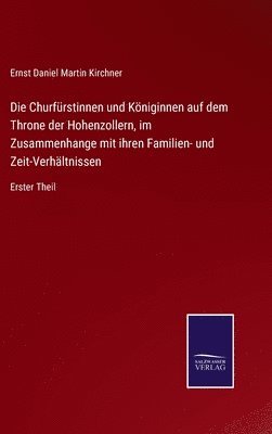 Die Churfrstinnen und Kniginnen auf dem Throne der Hohenzollern, im Zusammenhange mit ihren Familien- und Zeit-Verhltnissen 1