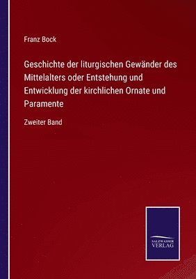 Geschichte der liturgischen Gewänder des Mittelalters oder Entstehung und Entwicklung der kirchlichen Ornate und Paramente
