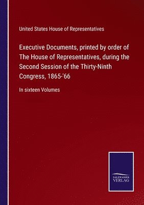 Executive Documents, printed by order of The House of Representatives, during the Second Session of the Thirty-Ninth Congress, 1865-'66