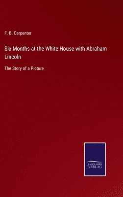 F B Carpenter - Six Months at the White House with Abraham Lincoln, Inbunden