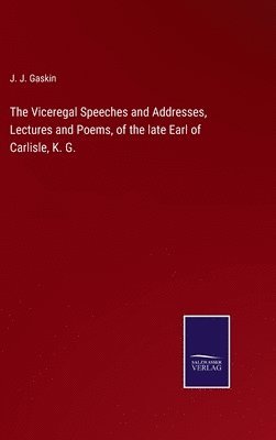 bokomslag The Viceregal Speeches and Addresses, Lectures and Poems, of the late Earl of Carlisle, K. G.