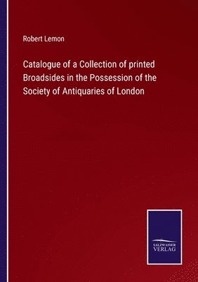 Catalogue of a Collection of printed Broadsides in the Possession of the Society of Antiquaries of London 1