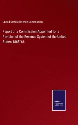 bokomslag Report of a Commission Appointed for a Revision of the Revenue System of the United States 1865-'66