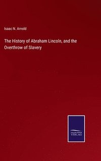 bokomslag The History of Abraham Lincoln, and the Overthrow of Slavery