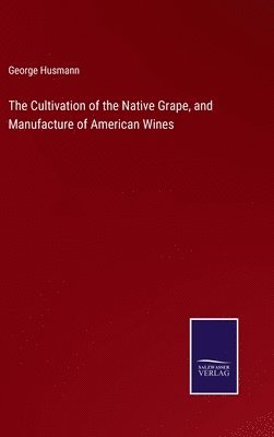 bokomslag The Cultivation of the Native Grape, and Manufacture of American Wines