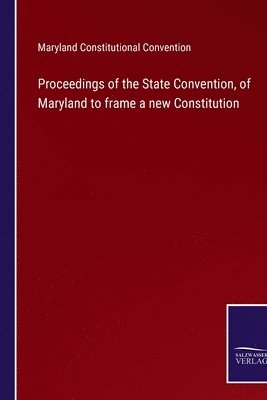 Proceedings of the State Convention, of Maryland to frame a new Constitution
