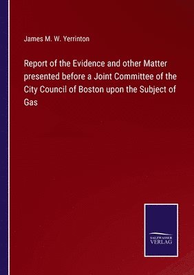 Report of the Evidence and other Matter presented before a Joint Committee of the City Council of Boston upon the Subject of Gas 1