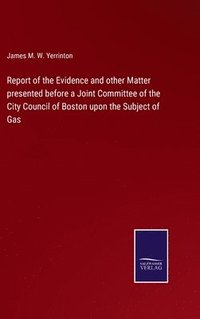 bokomslag Report of the Evidence and other Matter presented before a Joint Committee of the City Council of Boston upon the Subject of Gas
