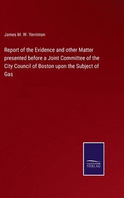 bokomslag Report of the Evidence and other Matter presented before a Joint Committee of the City Council of Boston upon the Subject of Gas