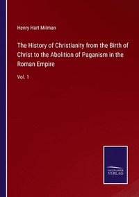 bokomslag The History of Christianity from the Birth of Christ to the Abolition of Paganism in the Roman Empire