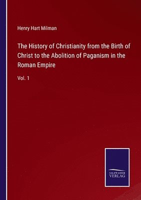 The History of Christianity from the Birth of Christ to the Abolition of Paganism in the Roman Empire 1