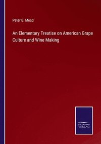 bokomslag An Elementary Treatise on American Grape Culture and Wine Making