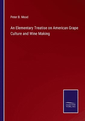 Peter B Mead, Peter B. Mead - Elementary Treatise on American Grape Culture and Wine Making, Häftad