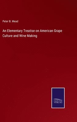 bokomslag An Elementary Treatise on American Grape Culture and Wine Making