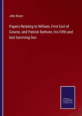 Papers Relating to William, First Earl of Gowrie, and Patrick Ruthven, his Fifth and last Surviving Son 1