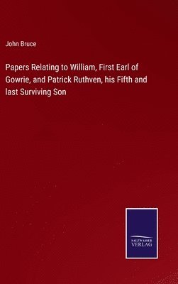 Papers Relating to William, First Earl of Gowrie, and Patrick Ruthven, his Fifth and last Surviving Son 1