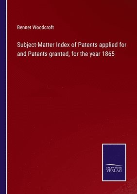 Subject-Matter Index of Patents applied for and Patents granted, for the year 1865 1