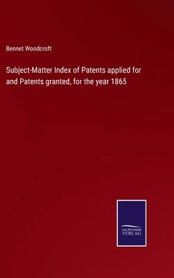 Subject-Matter Index of Patents applied for and Patents granted, for the year 1865 1