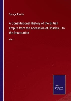 George Brodie - Constitutional History of the British Empire from the Accession of Charles I. to the Restoration, Häftad