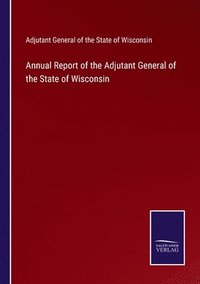 bokomslag Annual Report of the Adjutant General of the State of Wisconsin