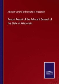 bokomslag Annual Report of the Adjutant General of the State of Wisconsin