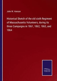 bokomslag Historical Sketch of the old sixth Regiment of Massachusetts Volunteers, during its three Campaigns in 1861, 1862, 1863, and 1864