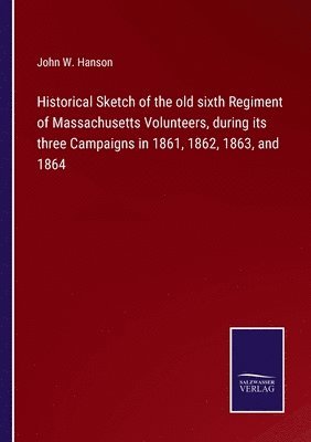 bokomslag Historical Sketch of the old sixth Regiment of Massachusetts Volunteers, during its three Campaigns in 1861, 1862, 1863, and 1864