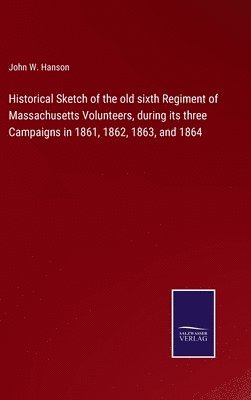 bokomslag Historical Sketch of the old sixth Regiment of Massachusetts Volunteers, during its three Campaigns in 1861, 1862, 1863, and 1864