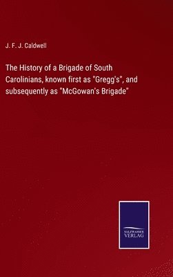 The History of a Brigade of South Carolinians, known first as &quot;Gregg's&quot;, and subsequently as &quot;McGowan's Brigade&quot; 1