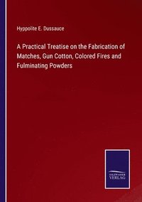 bokomslag A Practical Treatise on the Fabrication of Matches, Gun Cotton, Colored Fires and Fulminating Powders