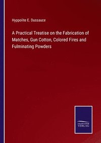 bokomslag Practical Treatise on the Fabrication of Matches, Gun Cotton, Colored Fires and Fulminating Powders