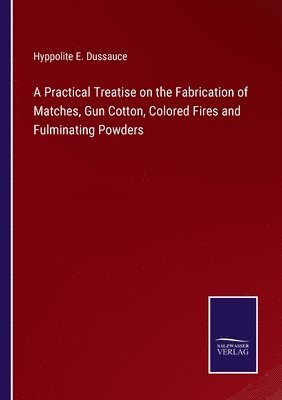 bokomslag A Practical Treatise on the Fabrication of Matches, Gun Cotton, Colored Fires and Fulminating Powders