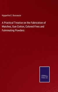 bokomslag A Practical Treatise on the Fabrication of Matches, Gun Cotton, Colored Fires and Fulminating Powders